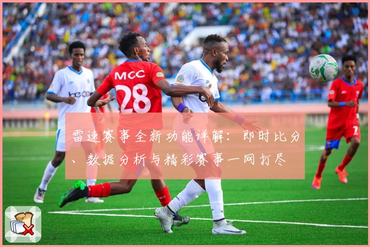 雷速赛事全新功能详解：即时比分、数据分析与精彩赛事一网打尽