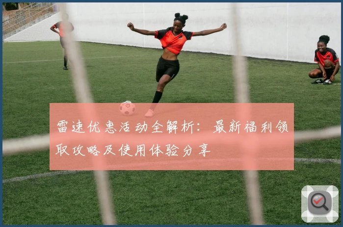 雷速优惠活动全解析：最新福利领取攻略及使用体验分享