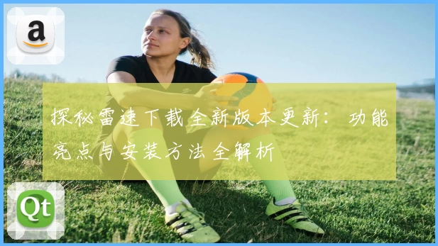 探秘雷速下载全新版本更新：功能亮点与安装方法全解析