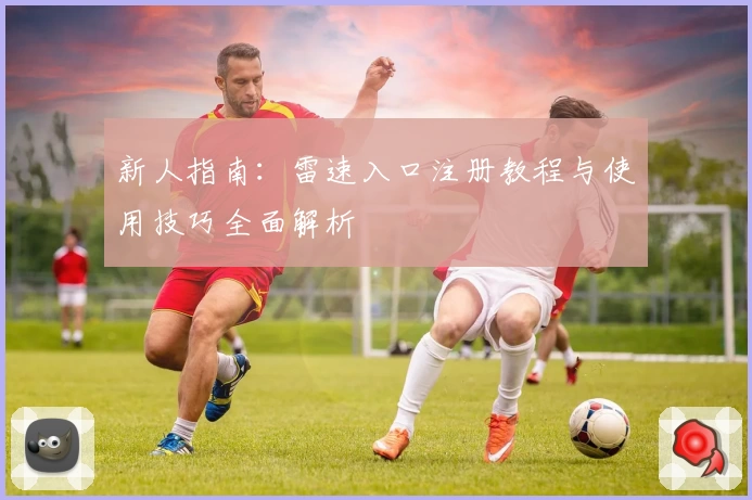 新人指南：雷速入口注册教程与使用技巧全面解析