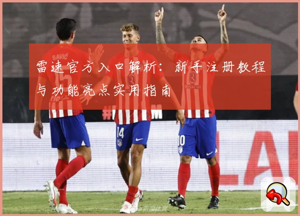 雷速官方入口解析:新手注册教程与功能亮点实用指南